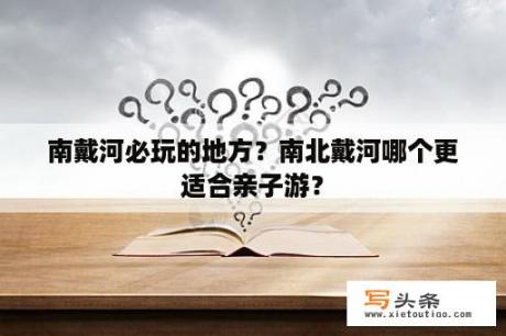 南戴河必玩的地方？南北戴河哪个更适合亲子游？