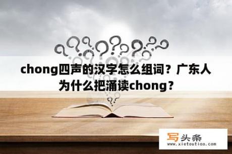 chong四声的汉字怎么组词？广东人为什么把涌读chong？