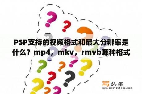 PSP支持的视频格式和最大分辨率是什么？mp4，mkv，rmvb哪种格式的视频最清晰？