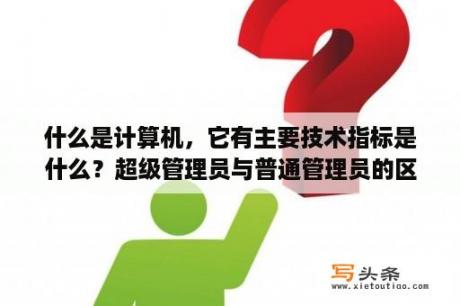 什么是计算机，它有主要技术指标是什么？超级管理员与普通管理员的区别？