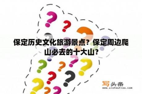 保定历史文化旅游景点？保定周边爬山必去的十大山？