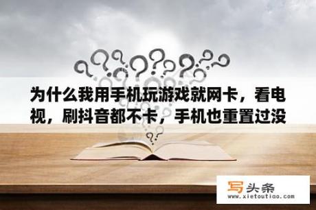 为什么我用手机玩游戏就网卡，看电视，刷抖音都不卡，手机也重置过没有效果，请问有什么解决的办法？12123网络学习太卡怎么回事？