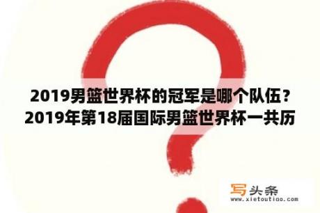 2019男篮世界杯的冠军是哪个队伍？2019年第18届国际男篮世界杯一共历时几天?