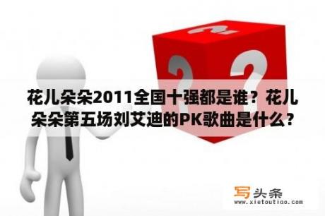 花儿朵朵2011全国十强都是谁？花儿朵朵第五场刘艾迪的PK歌曲是什么？