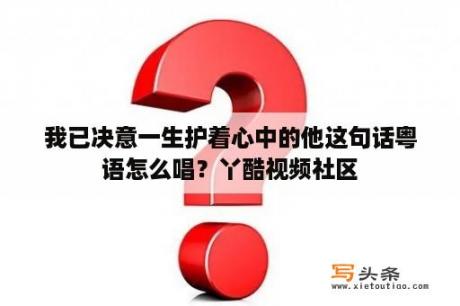 我已决意一生护着心中的他这句话粤语怎么唱？丫酷视频社区