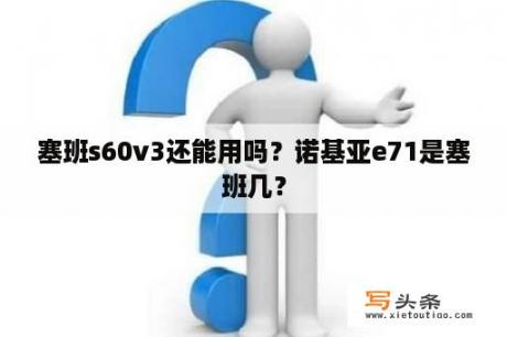 塞班s60v3还能用吗？诺基亚e71是塞班几？