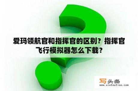 爱玛领航官和指挥官的区别？指挥官飞行模拟器怎么下载？