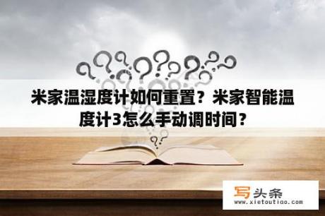 米家温湿度计如何重置？米家智能温度计3怎么手动调时间？