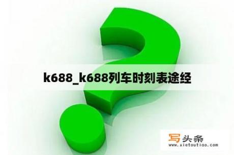 k688_k688列车时刻表途经