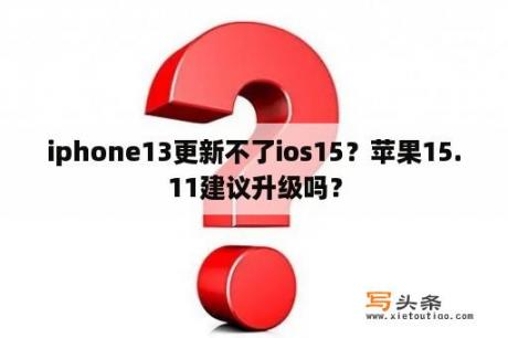 iphone13更新不了ios15？苹果15.11建议升级吗？