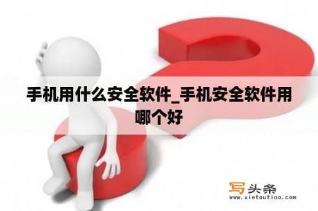 手机用什么安全软件_手机安全软件用哪个好