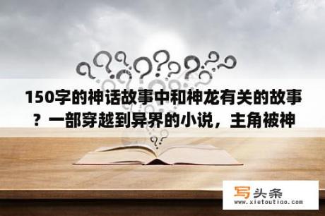 150字的神话故事中和神龙有关的故事？一部穿越到异界的小说，主角被神龙附身，成为精灵王|||||||？