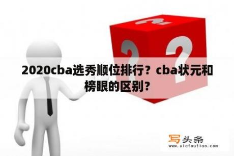 2020cba选秀顺位排行？cba状元和榜眼的区别？