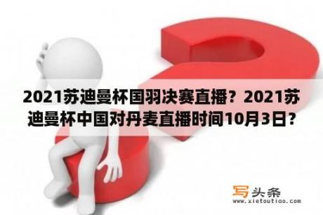 2021苏迪曼杯国羽决赛直播？2021苏迪曼杯中国对丹麦直播时间10月3日？