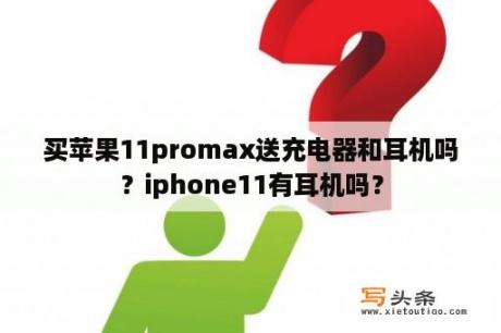 买苹果11promax送充电器和耳机吗？iphone11有耳机吗？