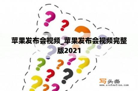 苹果发布会视频_苹果发布会视频完整版2021