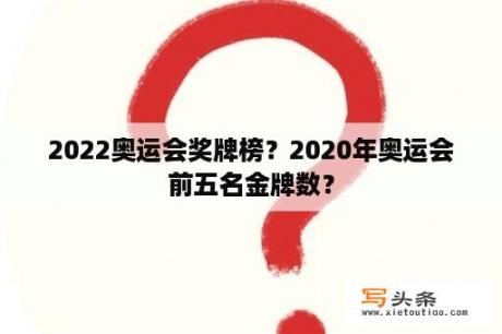 2022奥运会奖牌榜？2020年奥运会前五名金牌数？