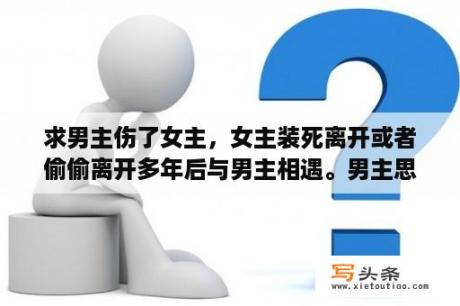 求男主伤了女主，女主装死离开或者偷偷离开多年后与男主相遇。男主思念女主很爱女主？求富家千金倒追黑道大哥的言情小说！黑道大哥？