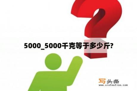 5000_5000千克等于多少斤?