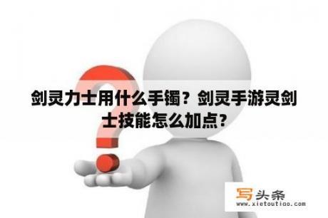 剑灵力士用什么手镯？剑灵手游灵剑士技能怎么加点？