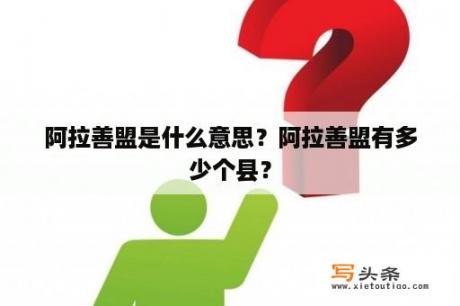 阿拉善盟是什么意思？阿拉善盟有多少个县？