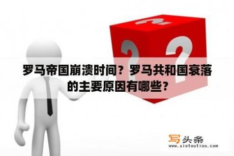 罗马帝国崩溃时间？罗马共和国衰落的主要原因有哪些？