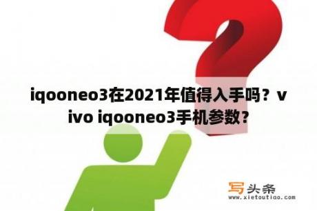 iqooneo3在2021年值得入手吗？vivo iqooneo3手机参数？