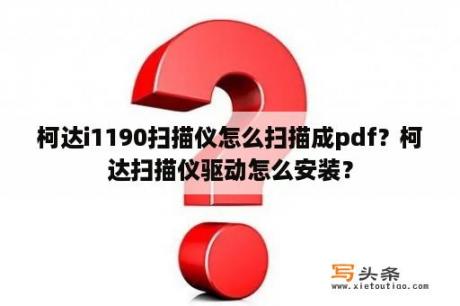 柯达i1190扫描仪怎么扫描成pdf？柯达扫描仪驱动怎么安装？