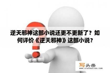 逆天邪神这部小说还更不更新了？如何评价《逆天邪神》这部小说？