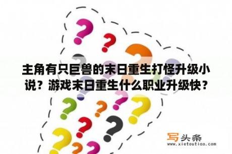 主角有只巨兽的末日重生打怪升级小说？游戏末日重生什么职业升级快？