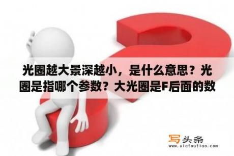 光圈越大景深越小，是什么意思？光圈是指哪个参数？大光圈是F后面的数字越大还是越小？光圈的作用在于对曝光和景深以及？