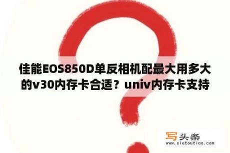 佳能EOS850D单反相机配最大用多大的v30内存卡合适？univ内存卡支持什么格式？