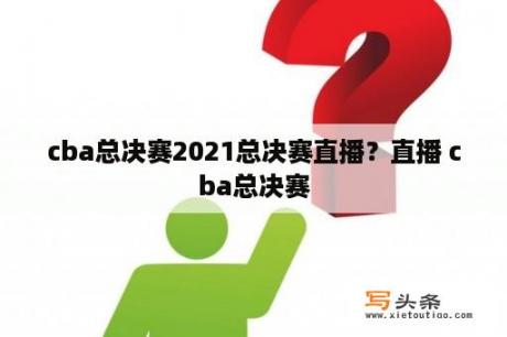 cba总决赛2021总决赛直播？直播 cba总决赛