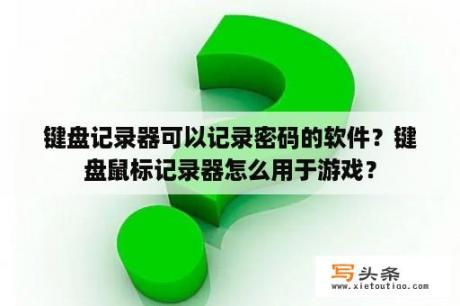 键盘记录器可以记录密码的软件？键盘鼠标记录器怎么用于游戏？