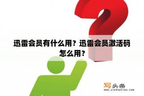 迅雷会员有什么用？迅雷会员激活码怎么用？