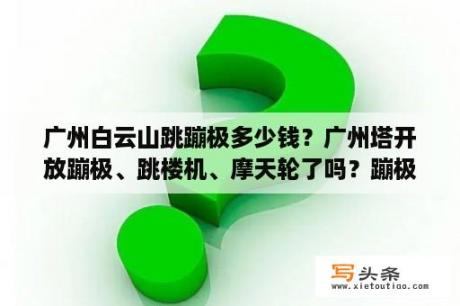 广州白云山跳蹦极多少钱？广州塔开放蹦极、跳楼机、摩天轮了吗？蹦极大概多少钱一次？