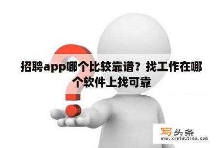 招聘app哪个比较靠谱？找工作在哪个软件上找可靠