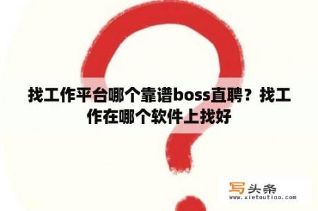 找工作平台哪个靠谱boss直聘？找工作在哪个软件上找好