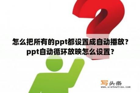 怎么把所有的ppt都设置成自动播放？ppt自动循环放映怎么设置？