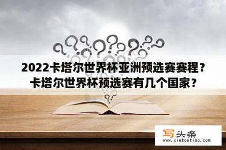 2022卡塔尔世界杯亚洲预选赛赛程？卡塔尔世界杯预选赛有几个国家？