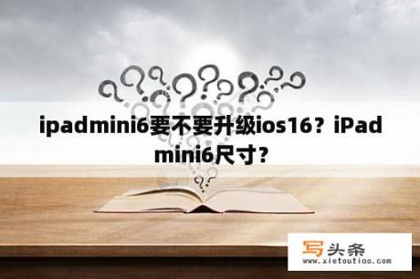 ipadmini6要不要升级ios16？iPadmini6尺寸？