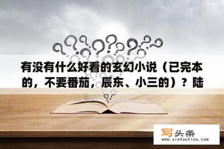 有没有什么好看的玄幻小说（已完本的，不要番茄，辰东、小三的）？陆雾的全部小说？