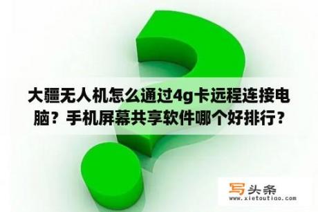 大疆无人机怎么通过4g卡远程连接电脑？手机屏幕共享软件哪个好排行？