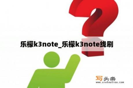 乐檬k3note_乐檬k3note线刷