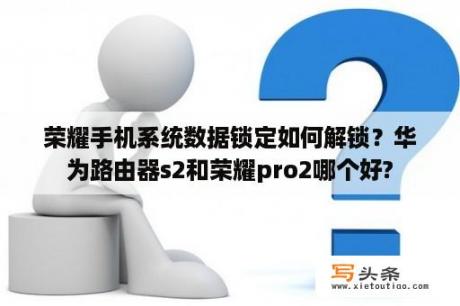 荣耀手机系统数据锁定如何解锁？华为路由器s2和荣耀pro2哪个好?