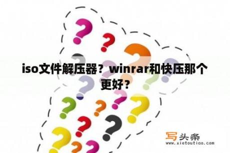 iso文件解压器？winrar和快压那个更好？