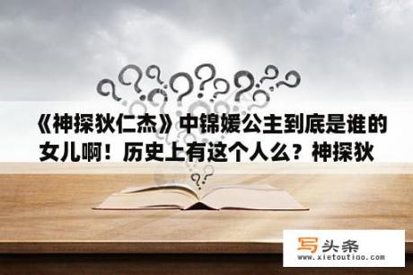 《神探狄仁杰》中锦媛公主到底是谁的女儿啊！历史上有这个人么？神探狄仁杰前传唐子贤结局？