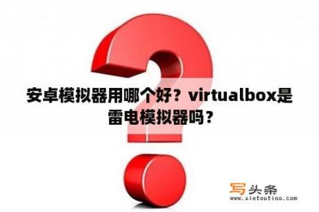 安卓模拟器用哪个好？virtualbox是雷电模拟器吗？