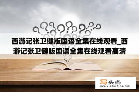 西游记张卫健版国语全集在线观看_西游记张卫健版国语全集在线观看高清