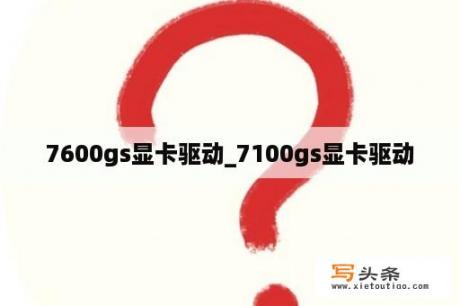 7600gs显卡驱动_7100gs显卡驱动